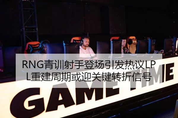 RNG青训射手登场引发热议LPL重建周期或迎关键转折信号