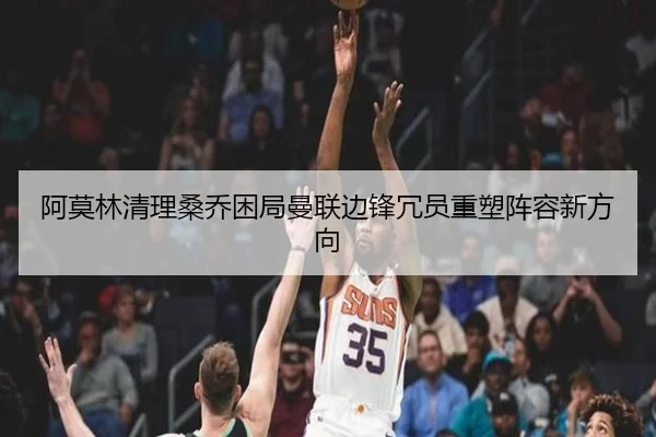 阿莫林清理桑乔困局曼联边锋冗员重塑阵容新方向